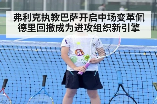 弗利克执教巴萨开启中场变革佩德里回撤成为进攻组织新引擎